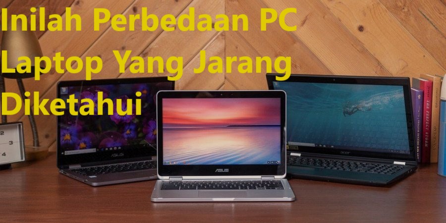 Inilah Perbedaan PC Laptop Yang Jarang Diketahui